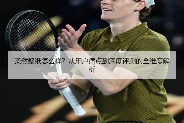 柔然壁纸怎么样？从用户痛点到深度评测的全维度解析